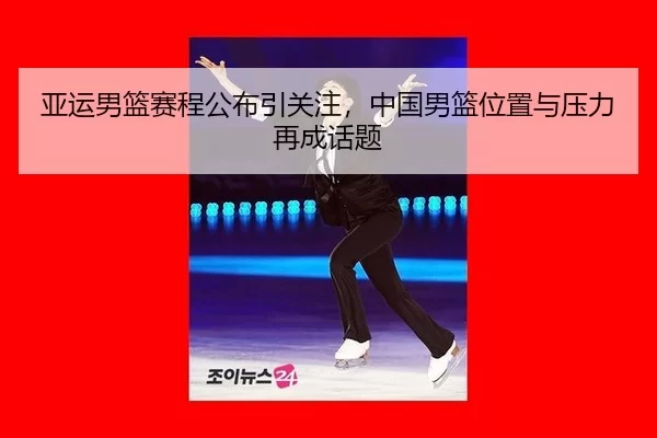 亚运男篮赛程公布引关注，中国男篮位置与压力再成话题