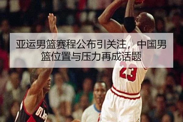 亚运男篮赛程公布引关注，中国男篮位置与压力再成话题